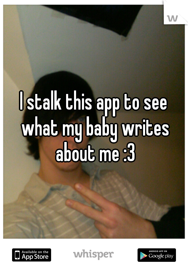 I stalk this app to see what my baby writes about me :3