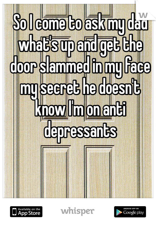 So I come to ask my dad what's up and get the door slammed in my face my secret he doesn't know I'm on anti depressants 