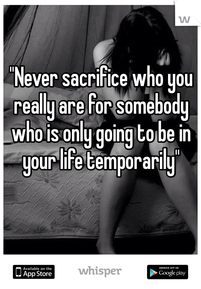 "Never sacrifice who you really are for somebody who is only going to be in your life temporarily"
