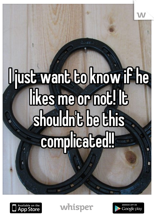 I just want to know if he likes me or not! It shouldn't be this complicated!! 