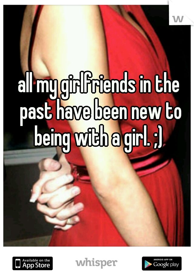 all my girlfriends in the past have been new to being with a girl. ;) 