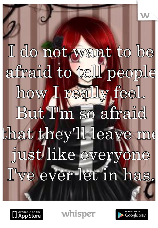 I do not want to be afraid to tell people how I really feel. But I'm so afraid that they'll leave me just like everyone I've ever let in has.