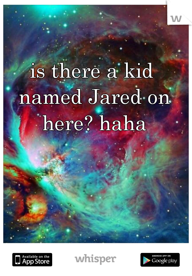 is there a kid named Jared on here? haha