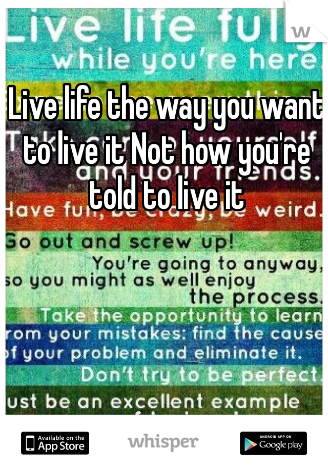 Live life the way you want to live it Not how you're told to live it