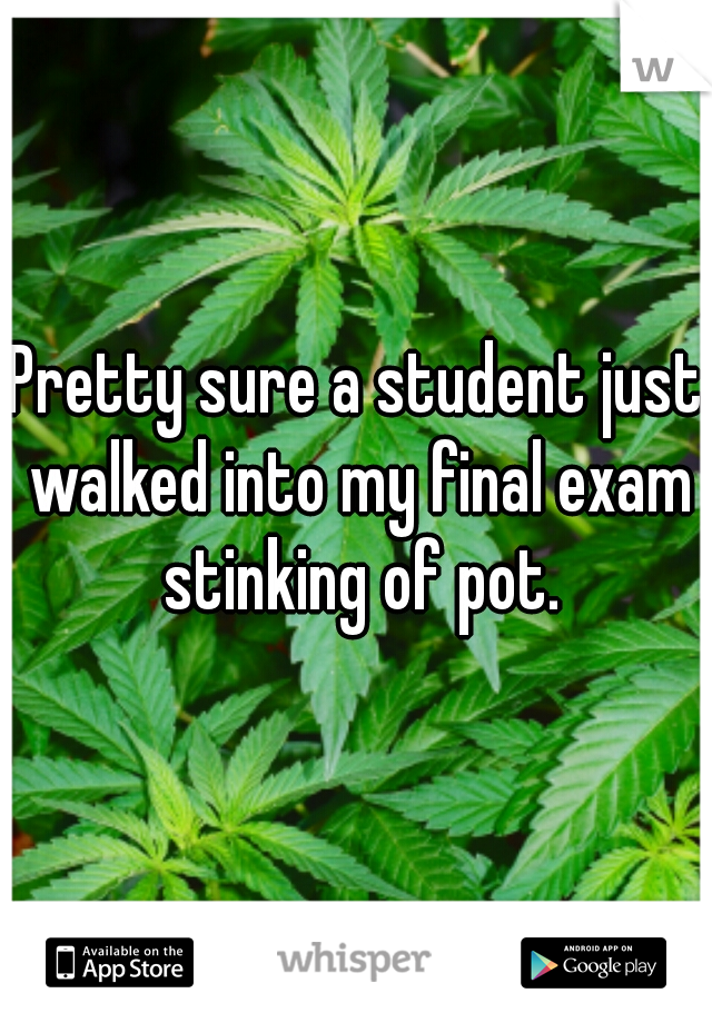 Pretty sure a student just walked into my final exam stinking of pot.