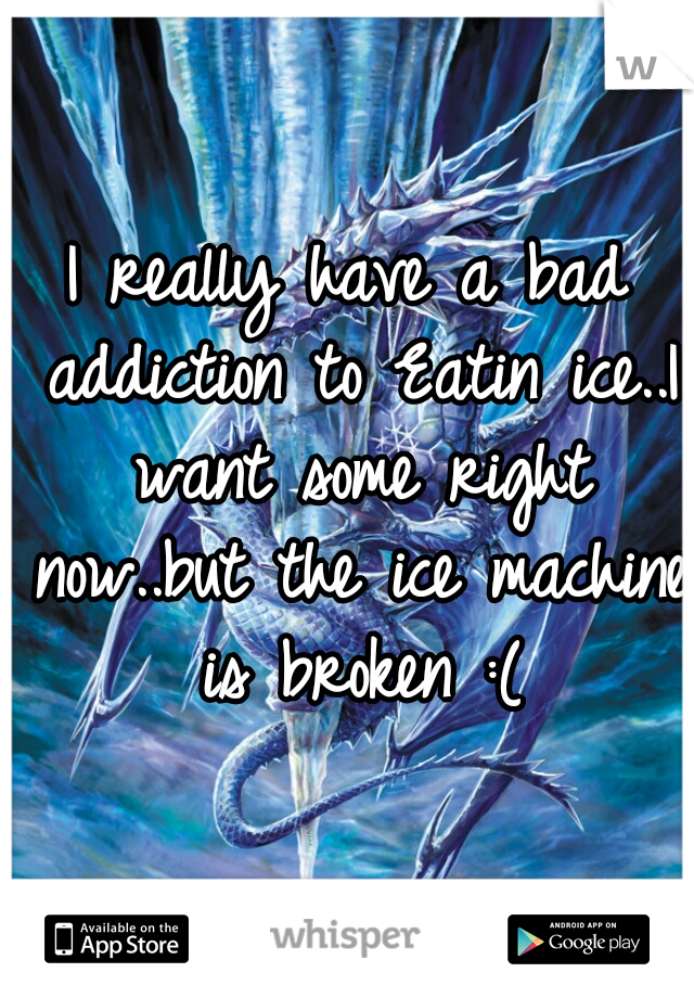 I really have a bad addiction to Eatin ice..I want some right now..but the ice machine is broken :(