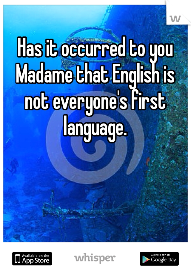 Has it occurred to you Madame that English is not everyone's first language. 