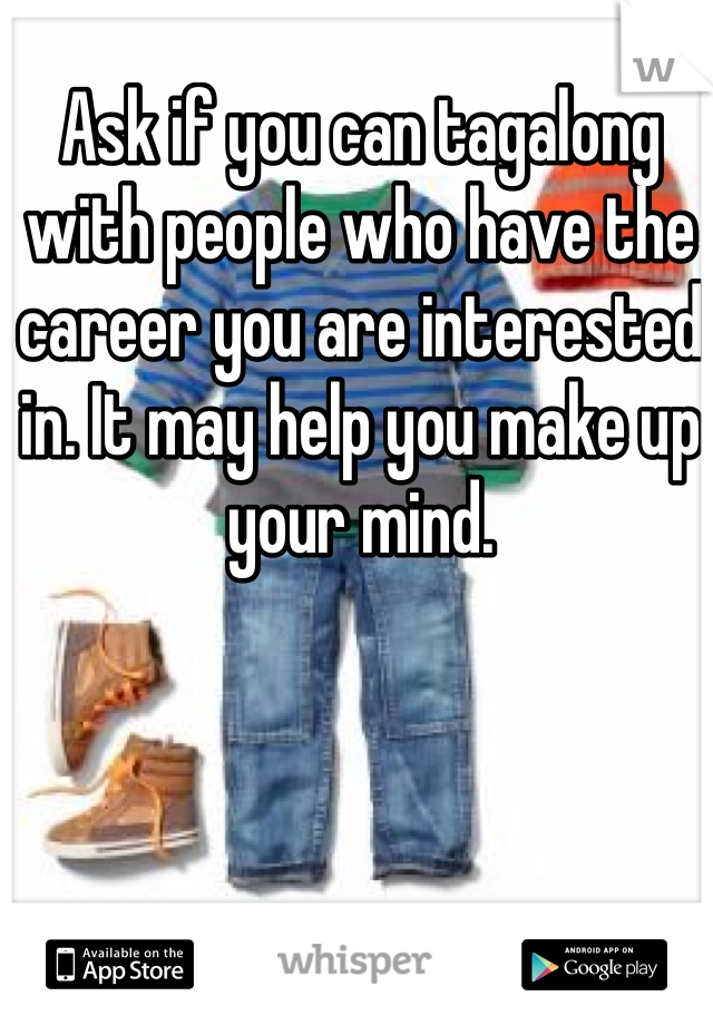 Ask if you can tagalong with people who have the career you are interested in. It may help you make up your mind.