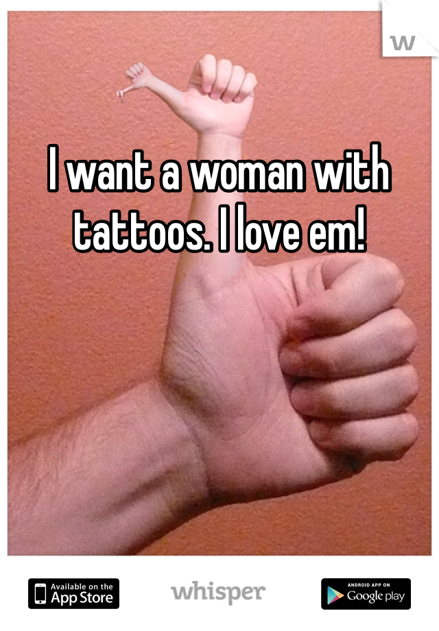 I want a woman with tattoos. I love em!