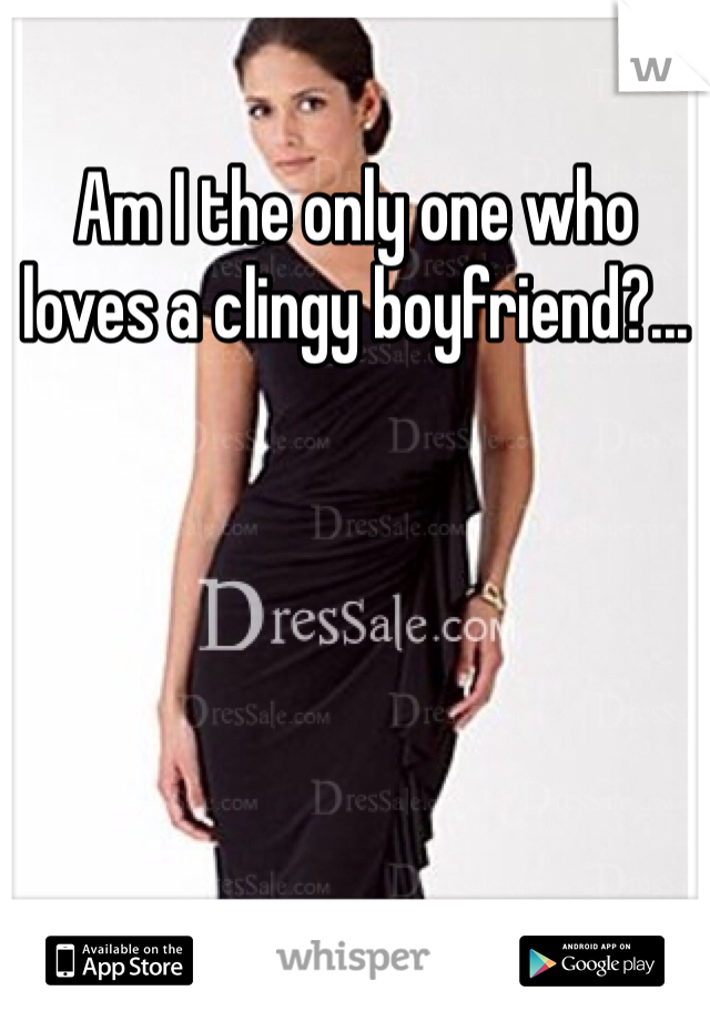 Am I the only one who loves a clingy boyfriend?...