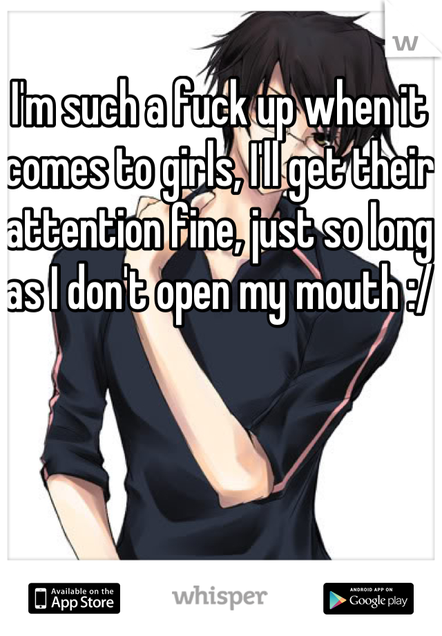 I'm such a fuck up when it comes to girls, I'll get their attention fine, just so long as I don't open my mouth :/