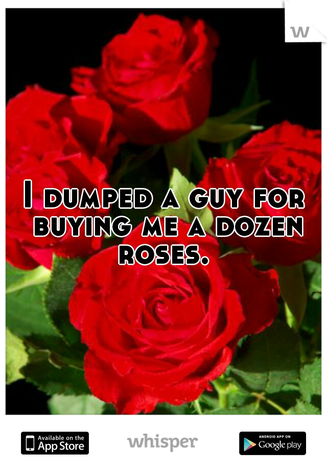 I dumped a guy for buying me a dozen roses. 