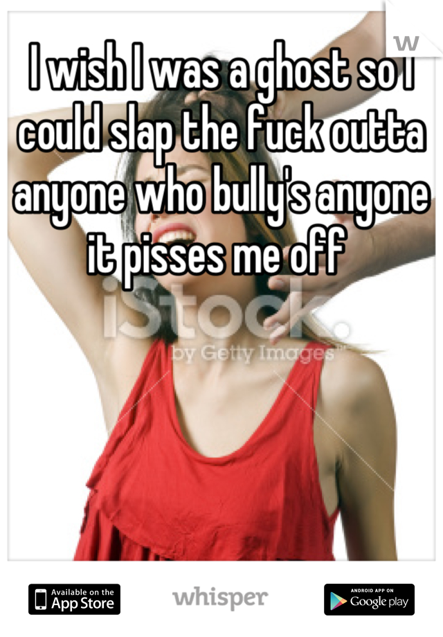 I wish I was a ghost so I could slap the fuck outta anyone who bully's anyone it pisses me off 