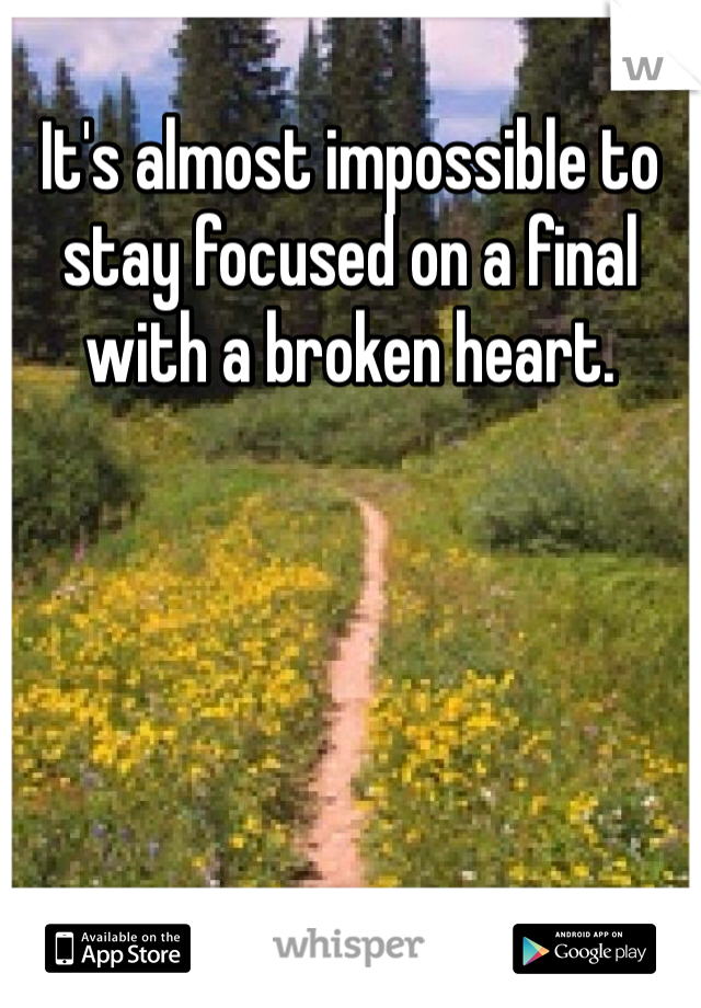 It's almost impossible to stay focused on a final with a broken heart.