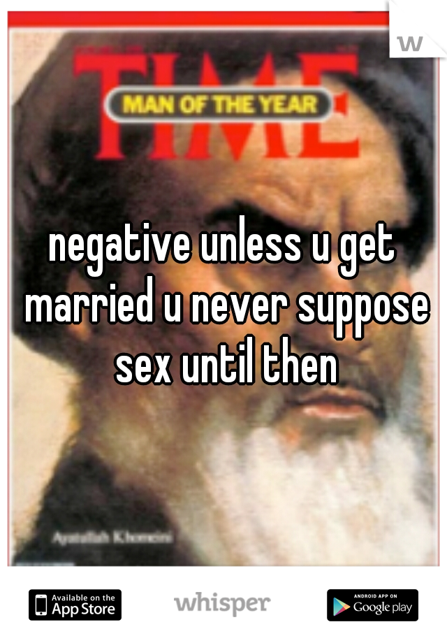 negative unless u get married u never suppose sex until then