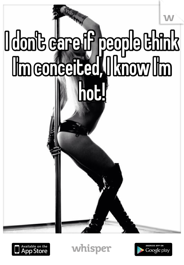 I don't care if people think I'm conceited, I know I'm hot! 