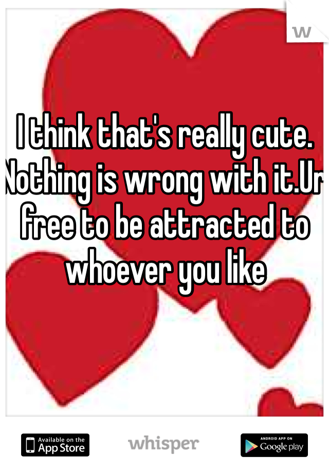 I think that's really cute. Nothing is wrong with it.Ur free to be attracted to whoever you like