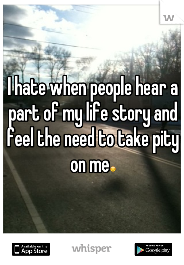 I hate when people hear a part of my life story and feel the need to take pity on me😒