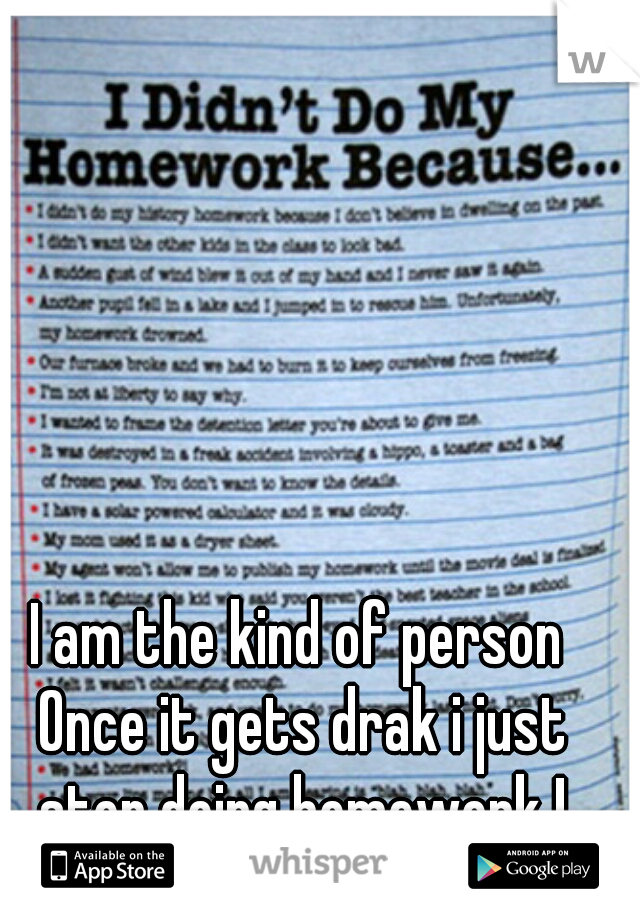 I am the kind of person 
Once it gets drak i just stop doing homework ! 