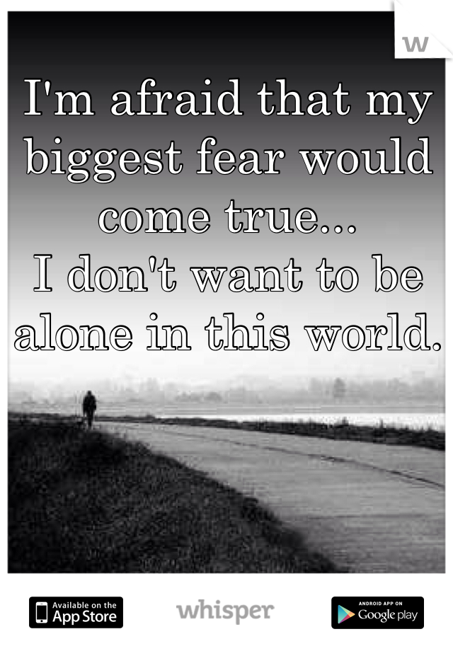 I'm afraid that my biggest fear would come true...
I don't want to be alone in this world.