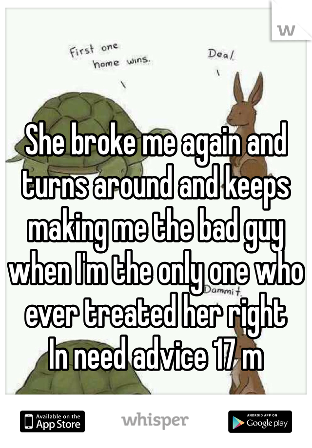 She broke me again and turns around and keeps making me the bad guy when I'm the only one who ever treated her right 
In need advice 17 m