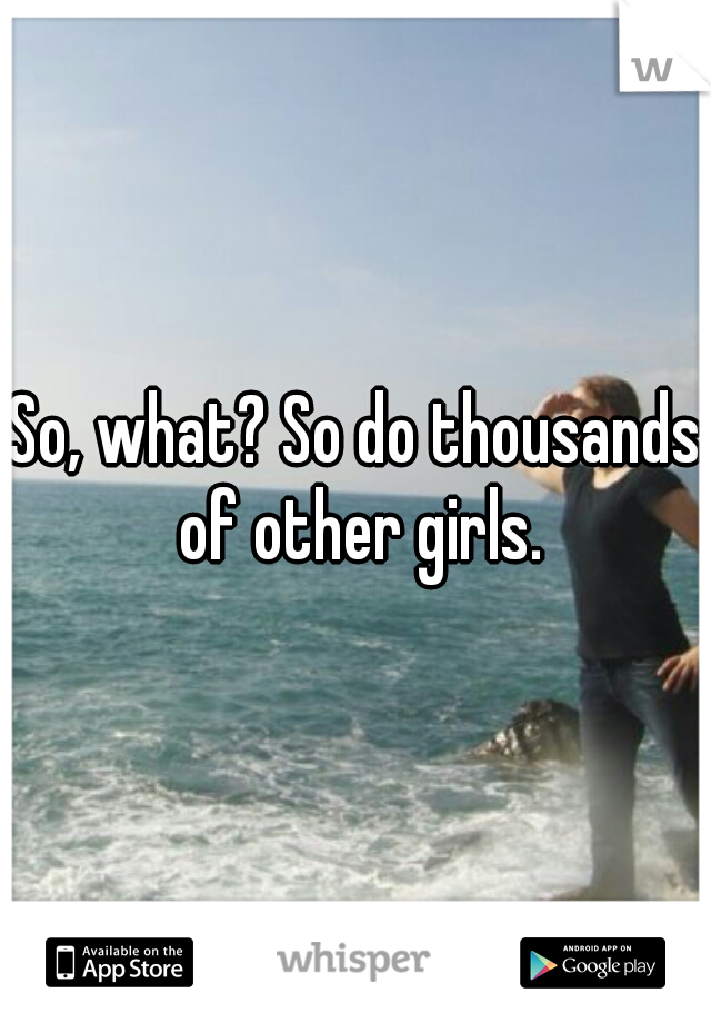 So, what? So do thousands of other girls.