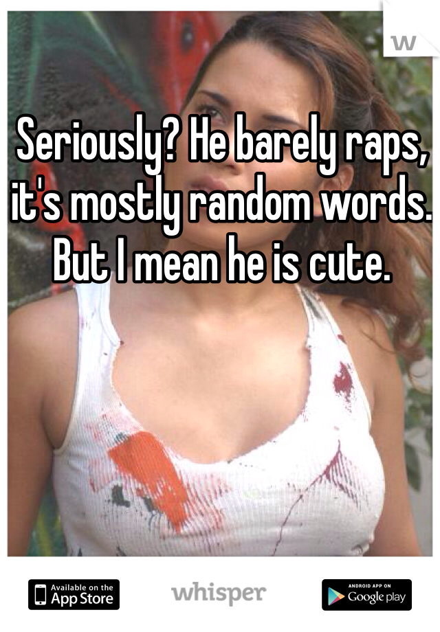 Seriously? He barely raps, it's mostly random words. But I mean he is cute.