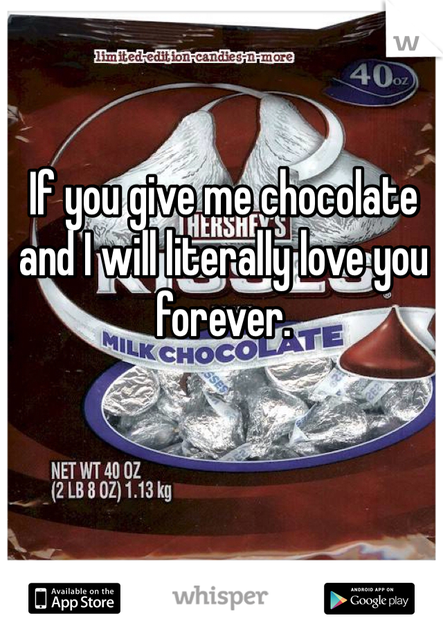If you give me chocolate and I will literally love you forever.
