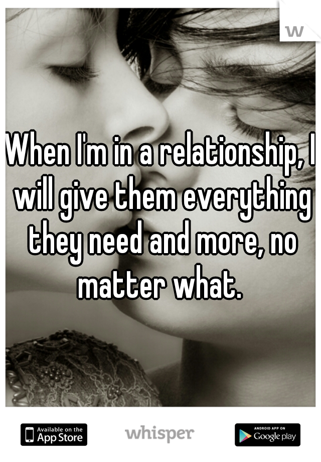 When I'm in a relationship, I will give them everything they need and more, no matter what. 