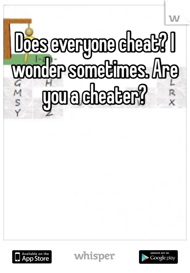 Does everyone cheat? I wonder sometimes. Are you a cheater?