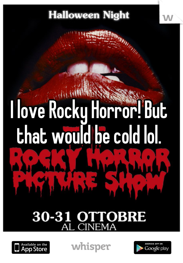 I love Rocky Horror! But that would be cold lol.
