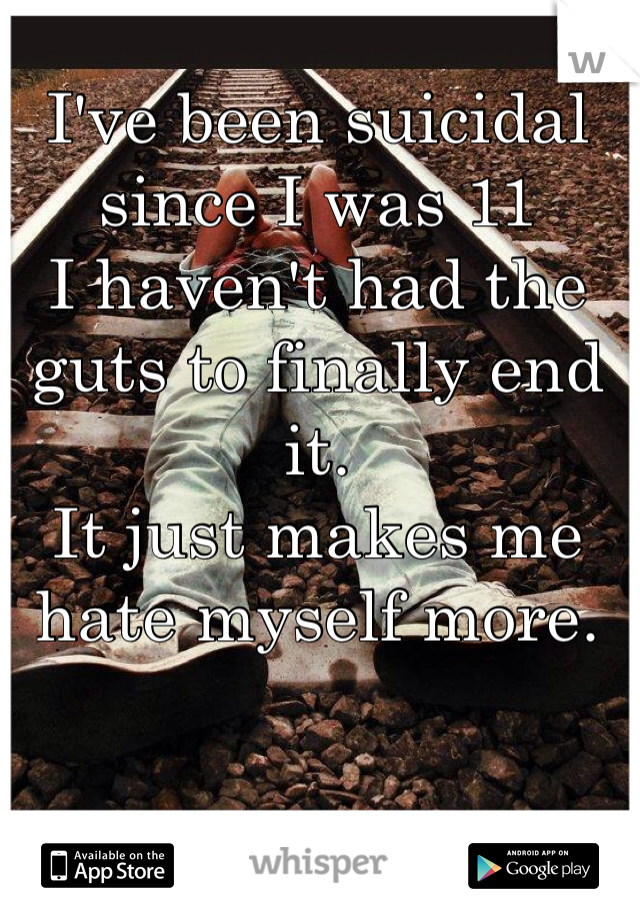 I've been suicidal since I was 11
I haven't had the guts to finally end it. 
It just makes me hate myself more.