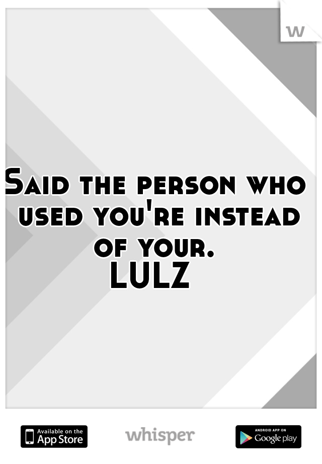 Said the person who used you're instead of your. 

LULZ 