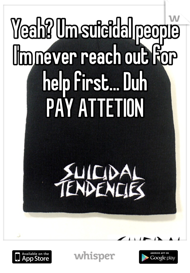 Yeah? Um suicidal people I'm never reach out for help first... Duh 
PAY ATTETION
