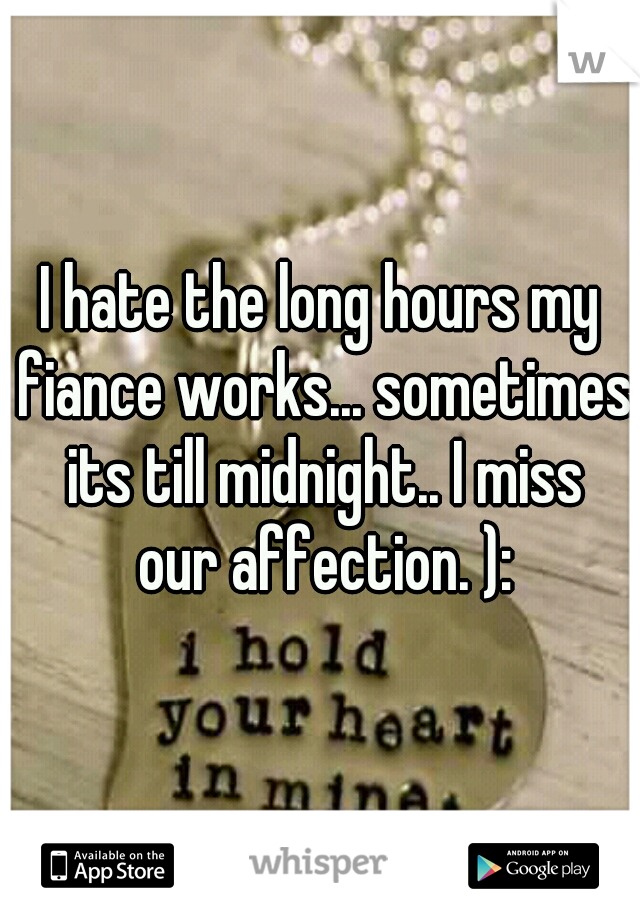 I hate the long hours my fiance works... sometimes its till midnight.. I miss our affection. ):