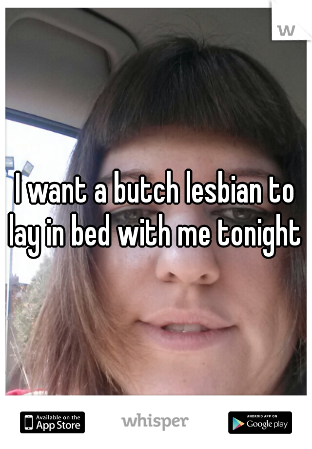 I want a butch lesbian to lay in bed with me tonight 