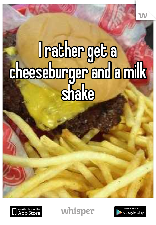 I rather get a cheeseburger and a milk shake 