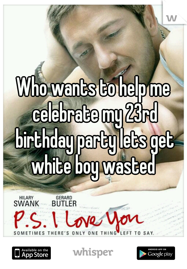 Who wants to help me celebrate my 23rd birthday party lets get white boy wasted 