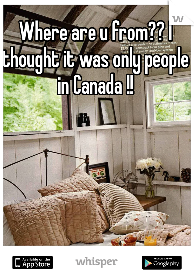 Where are u from?? I thought it was only people in Canada !!