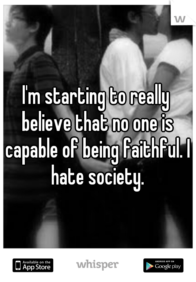 I'm starting to really believe that no one is capable of being faithful. I hate society.