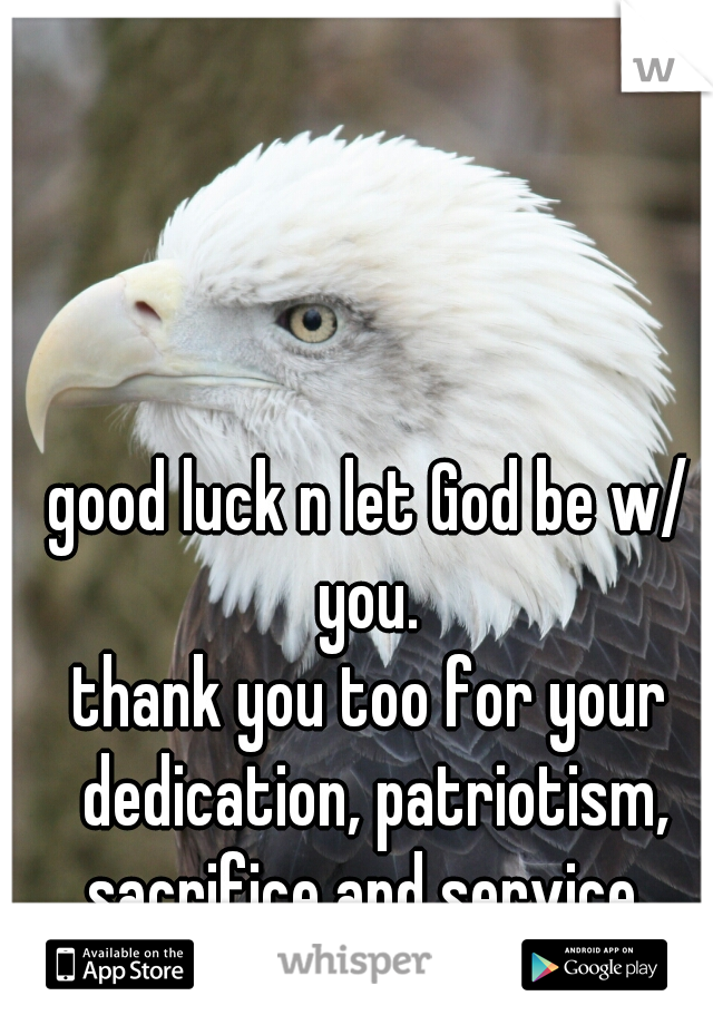 good luck n let God be w/ you. 
thank you too for your dedication, patriotism, sacrifice and service. 