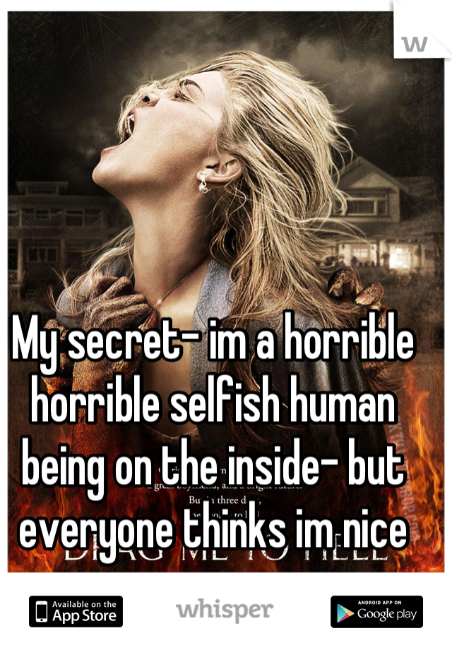 My secret- im a horrible horrible selfish human being on the inside- but everyone thinks im nice