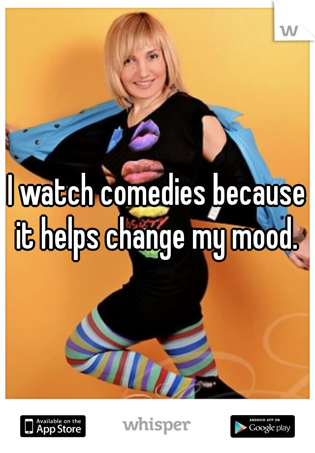 I watch comedies because it helps change my mood. 