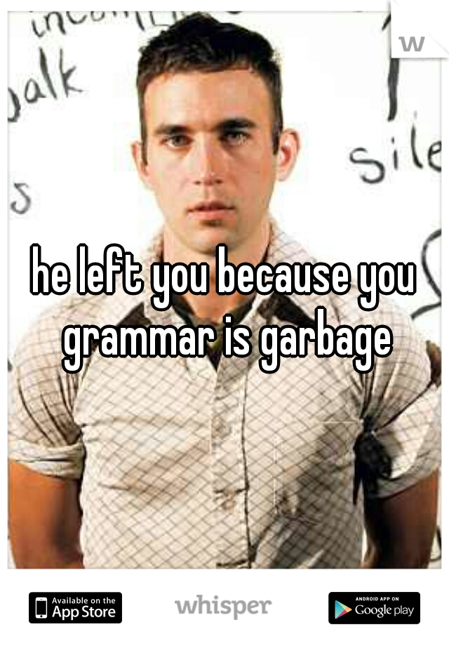 he left you because you grammar is garbage