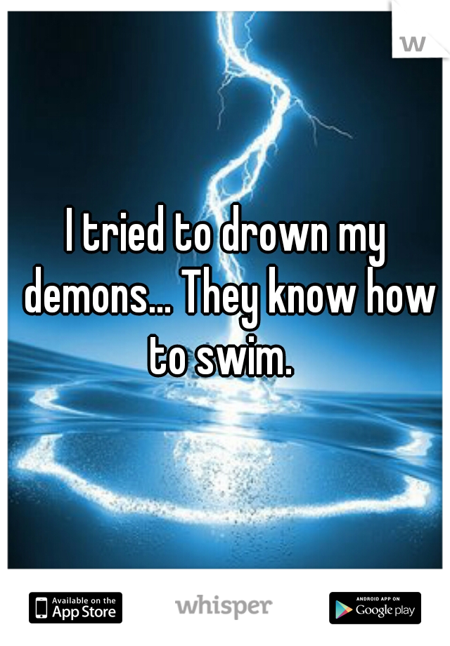 I tried to drown my demons... They know how to swim.  