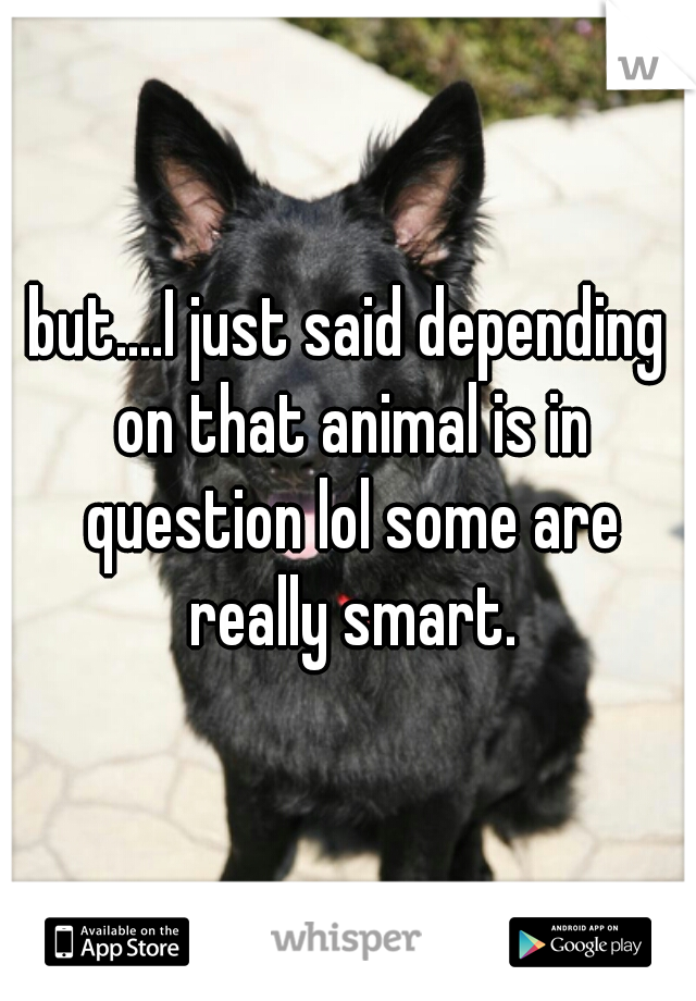 but....I just said depending on that animal is in question lol some are really smart.