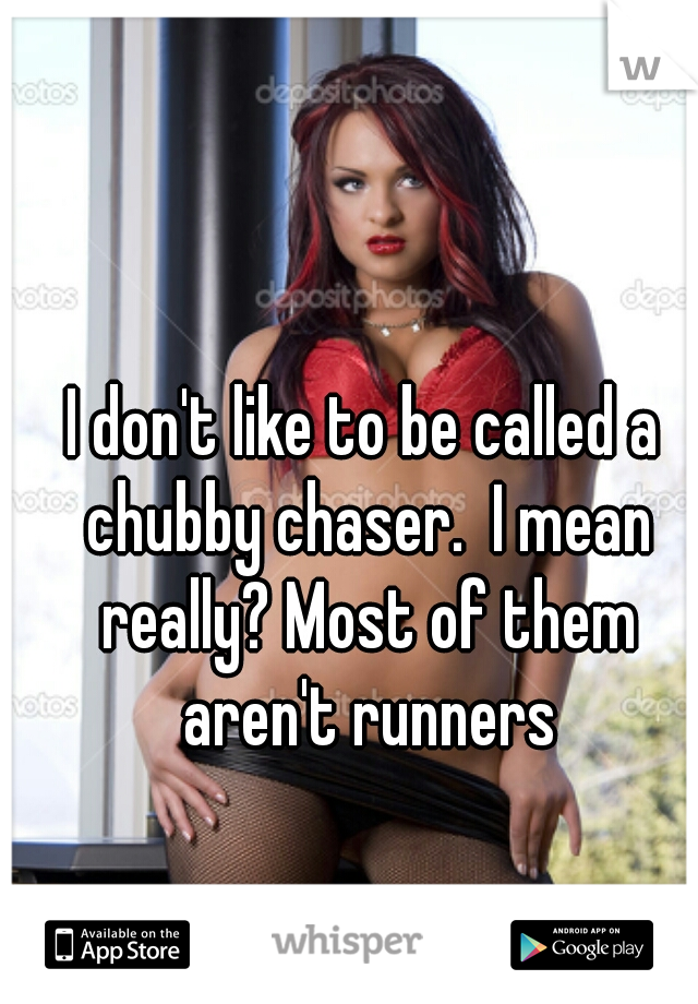 I don't like to be called a chubby chaser.  I mean really? Most of them aren't runners