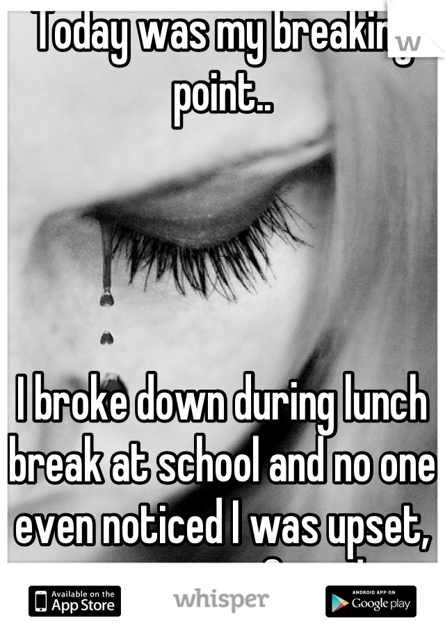 Today was my breaking point..




I broke down during lunch break at school and no one even noticed I was upset, not even my friends.