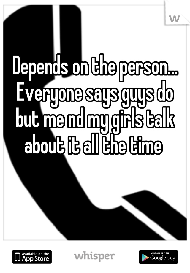 Depends on the person...
Everyone says guys do but me nd my girls talk about it all the time 