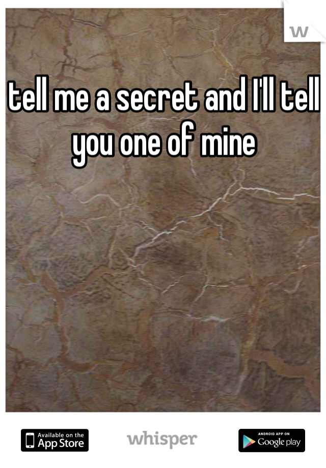 tell me a secret and I'll tell you one of mine